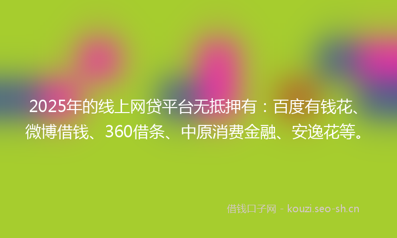 2025年的线上网贷平台无抵押有：百度有钱花、微博借钱、360借条、中原消费金融、安逸花等。