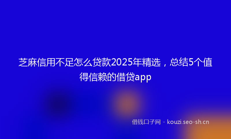 芝麻信用不足怎么贷款2025年精选，总结5个值得信赖的借贷app