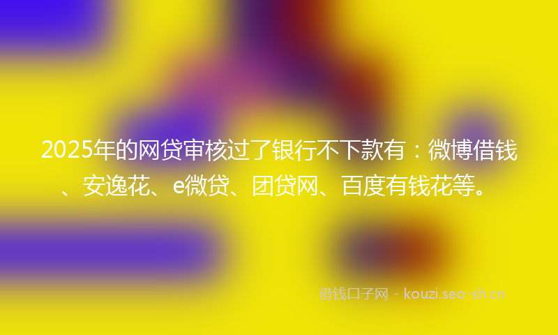 2025年的网贷审核过了银行不下款有：微博借钱、安逸花、e微贷、团贷网、百度有钱花等。