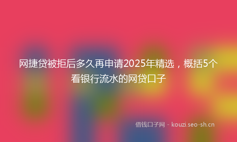 网捷贷被拒后多久再申请2025年精选，概括5个看银行流水的网贷口子