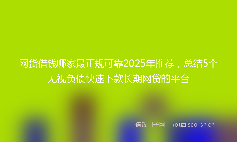 网货借钱哪家最正规可靠2025年推荐，总结5个无视负债快速下款长期网贷的平台