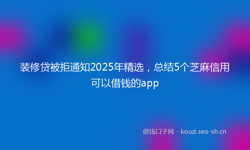 装修贷被拒通知2025年精选，总结5个芝麻信用可以借钱的app