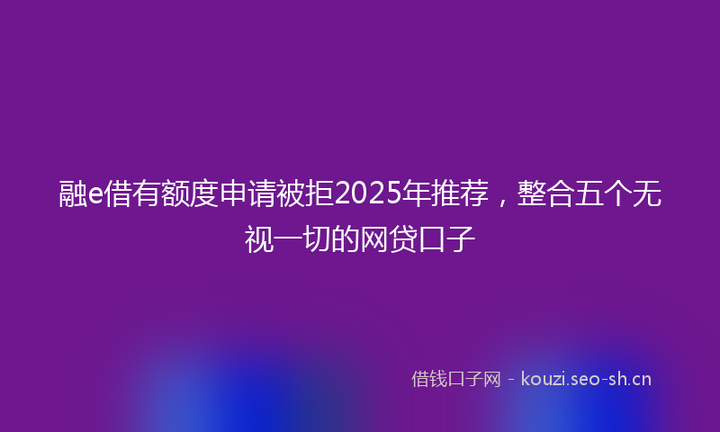 融e借有额度申请被拒2025年推荐，整合五个无视一切的网贷口子