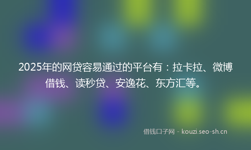 2025年的网贷容易通过的平台有：拉卡拉、微博借钱、读秒贷、安逸花、东方汇等。