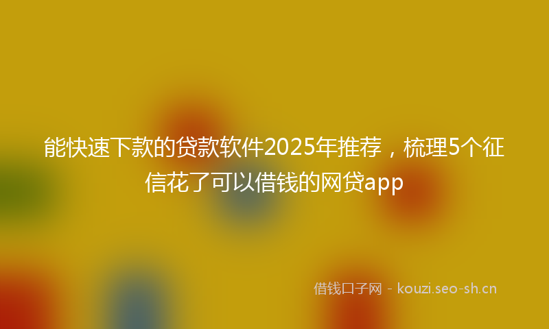 能快速下款的贷款软件2025年推荐，梳理5个征信花了可以借钱的网贷app