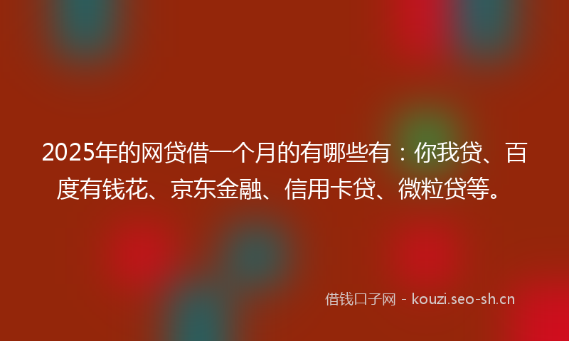 2025年的网贷借一个月的有哪些有：你我贷、百度有钱花、京东金融、信用卡贷、微粒贷等。