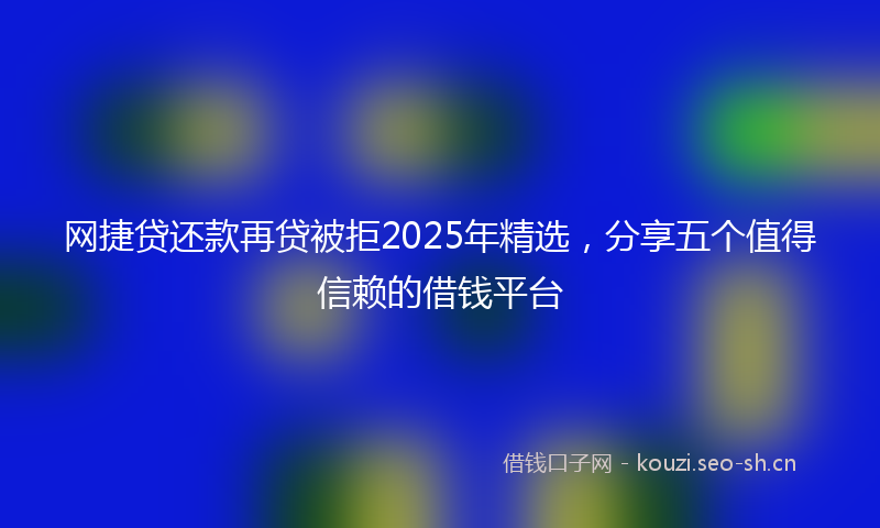网捷贷还款再贷被拒2025年精选，分享五个值得信赖的借钱平台