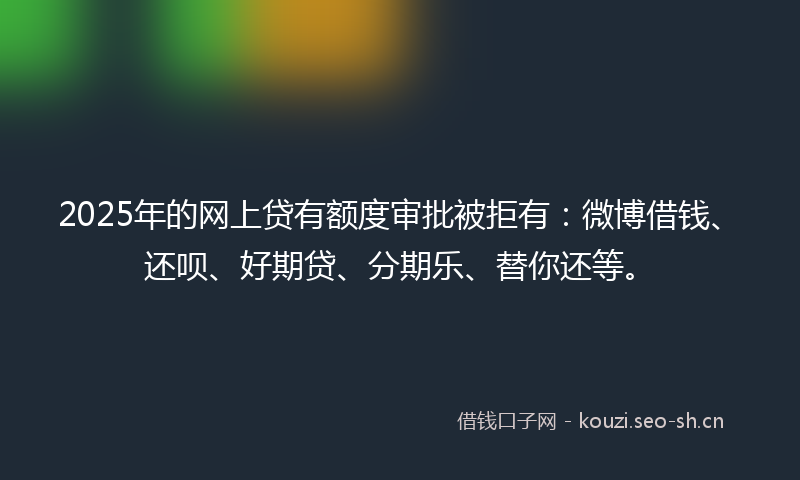 2025年的网上贷有额度审批被拒有：微博借钱、还呗、好期贷、分期乐、替你还等。