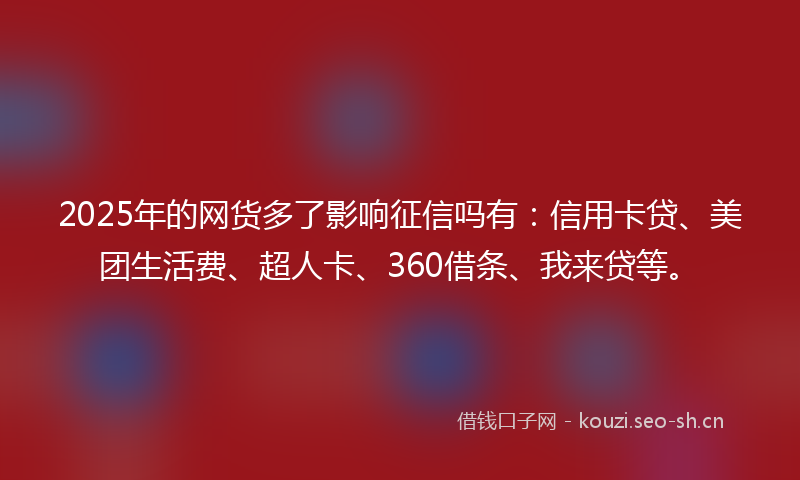 2025年的网货多了影响征信吗有：信用卡贷、美团生活费、超人卡、360借条、我来贷等。