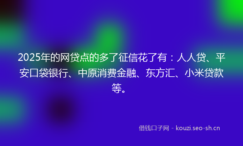 2025年的网贷点的多了征信花了有:人人贷、平安口袋银行、中原消费金融、东方汇、小米贷款等。
