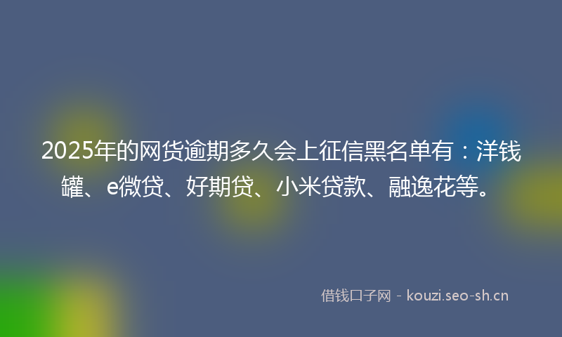 2025年的网货逾期多久会上征信黑名单有：洋钱罐、e微贷、好期贷、小米贷款、融逸花等。