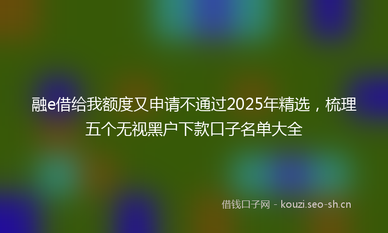 融e借给我额度又申请不通过2025年精选，梳理五个无视黑户下款口子名单大全