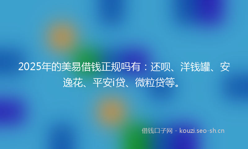 2025年的美易借钱正规吗有：还呗、洋钱罐、安逸花、平安i贷、微粒贷等。