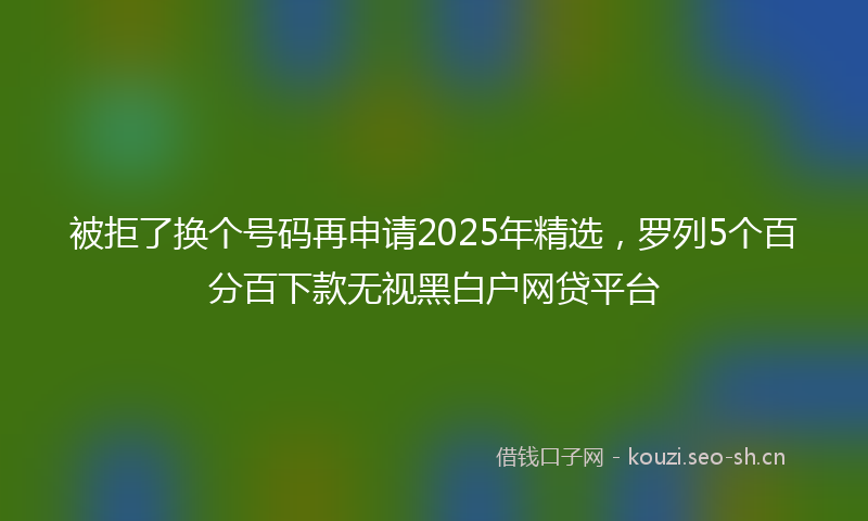 被拒了换个号码再申请2025年精选，罗列5个百分百下款无视黑白户网贷平台