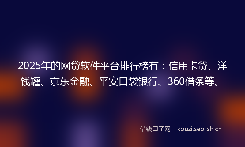 2025年的网贷软件平台排行榜有：信用卡贷、洋钱罐、京东金融、平安口袋银行、360借条等。