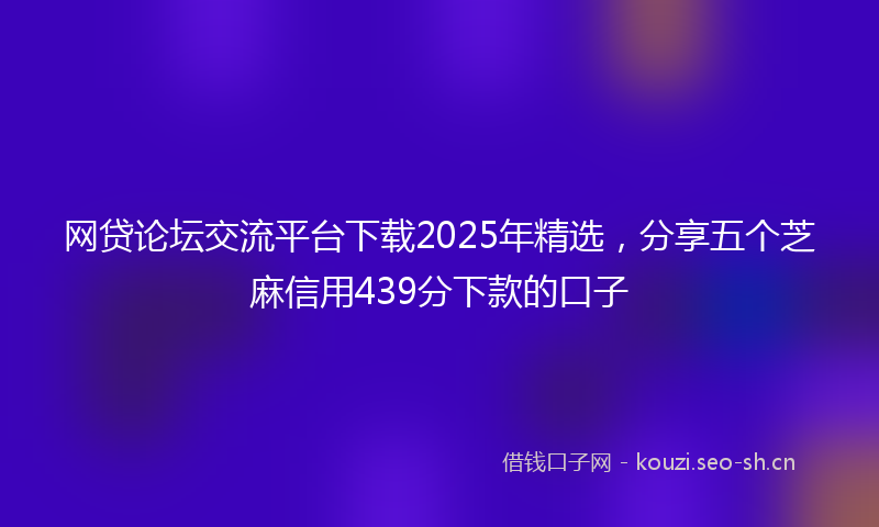 网贷论坛交流平台下载2025年精选，分享五个芝麻信用439分下款的口子
