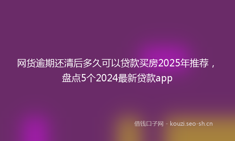 网货逾期还清后多久可以贷款买房2025年推荐，盘点5个2024最新贷款app