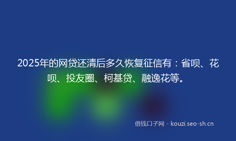 2025年的网贷还清后多久恢复征信有：省呗、花呗、投友圈、柯基贷、融逸花等。
