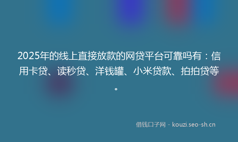 2025年的线上直接放款的网贷平台可靠吗有：信用卡贷、读秒贷、洋钱罐、小米贷款、拍拍贷等。