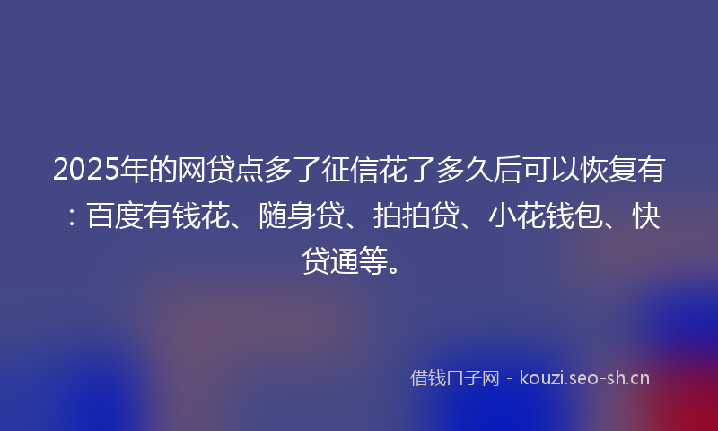 2025年的网贷点多了征信花了多久后可以恢复有：百度有钱花、随身贷、拍拍贷、小花钱包、快贷通等。