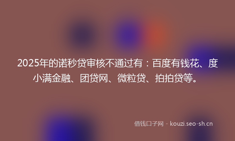 2025年的诺秒贷审核不通过有：百度有钱花、度小满金融、团贷网、微粒贷、拍拍贷等。