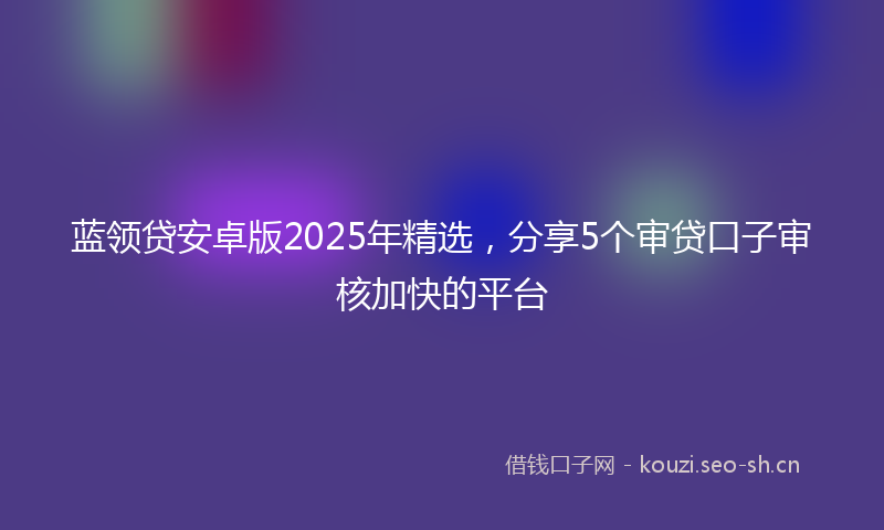 蓝领贷安卓版2025年精选，分享5个审贷口子审核加快的平台