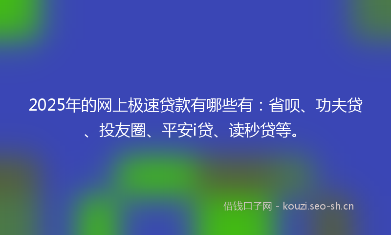 2025年的网上极速贷款有哪些有：省呗、功夫贷、投友圈、平安i贷、读秒贷等。