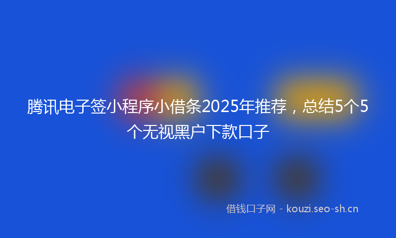 腾讯电子签小程序小借条2025年推荐，总结5个5个无视黑户下款口子