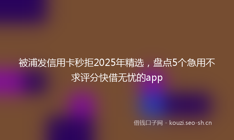 被浦发信用卡秒拒2025年精选，盘点5个急用不求评分快借无忧的app
