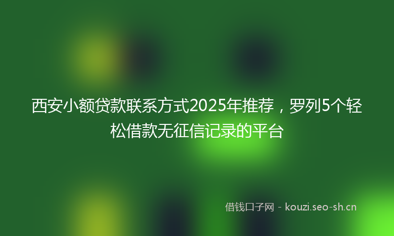 西安小额贷款联系方式2025年推荐，罗列5个轻松借款无征信记录的平台