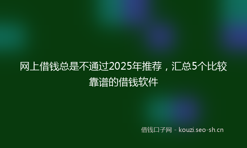 网上借钱总是不通过2025年推荐，汇总5个比较靠谱的借钱软件