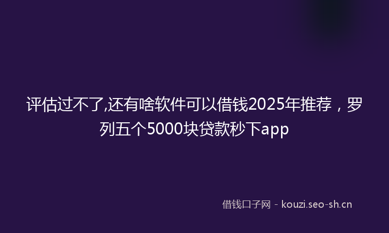 评估过不了,还有啥软件可以借钱2025年推荐，罗列五个5000块贷款秒下app