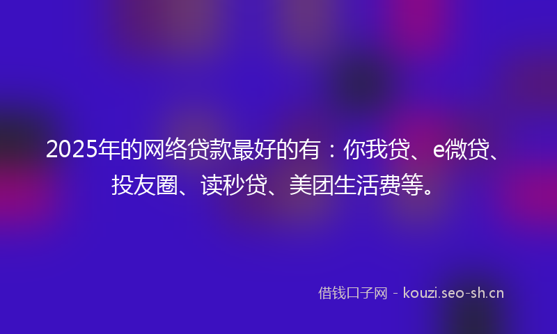 2025年的网络贷款最好的有：你我贷、e微贷、投友圈、读秒贷、美团生活费等。