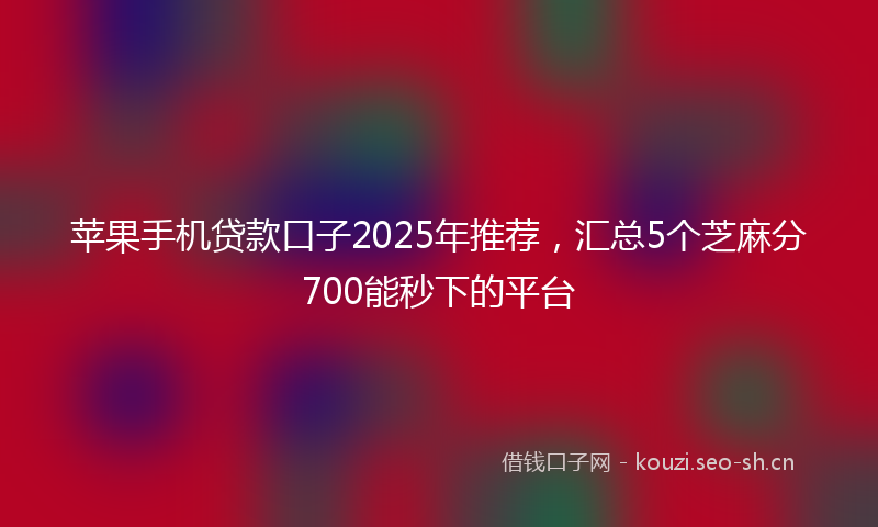 苹果手机贷款口子2025年推荐，汇总5个芝麻分700能秒下的平台