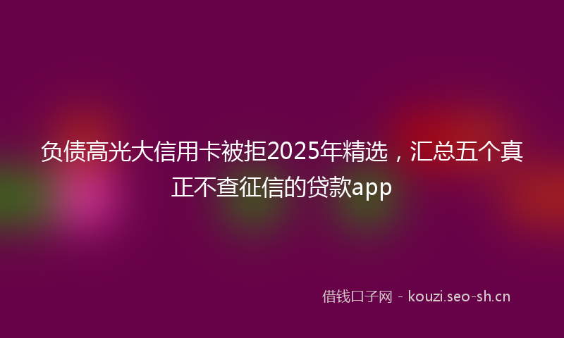 负债高光大信用卡被拒2025年精选，汇总五个真正不查征信的贷款app