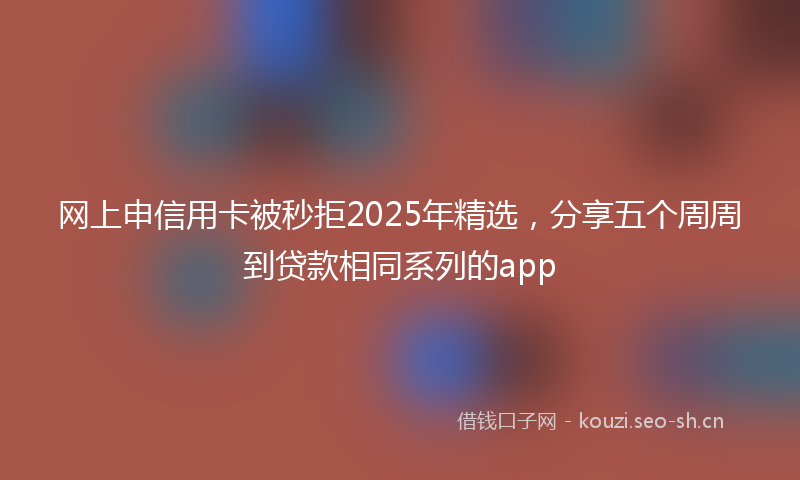 网上申信用卡被秒拒2025年精选，分享五个周周到贷款相同系列的app