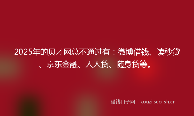 2025年的贝才网总不通过有：微博借钱、读秒贷、京东金融、人人贷、随身贷等。