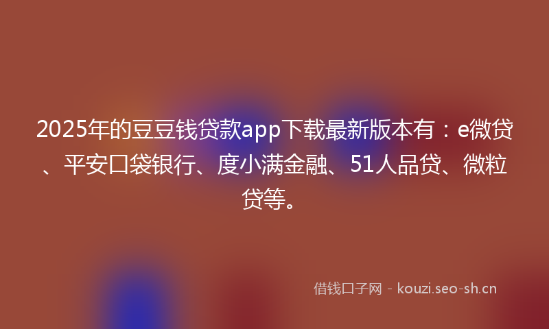 2025年的豆豆钱贷款app下载最新版本有：e微贷、平安口袋银行、度小满金融、51人品贷、微粒贷等。