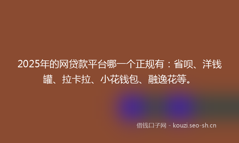 2025年的网贷款平台哪一个正规有：省呗、洋钱罐、拉卡拉、小花钱包、融逸花等。