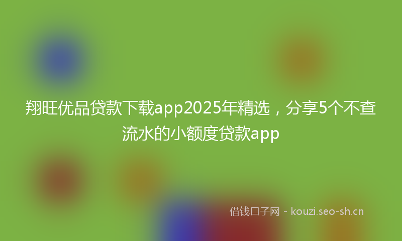 翔旺优品贷款下载app2025年精选，分享5个不查流水的小额度贷款app