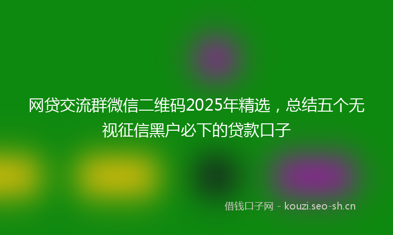 网贷交流群微信二维码2025年精选，总结五个无视征信黑户必下的贷款口子