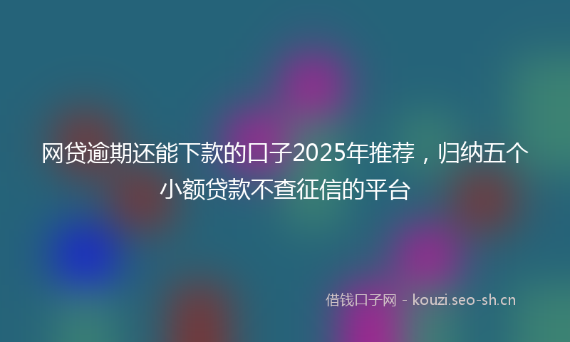 网贷逾期还能下款的口子2025年推荐，归纳五个小额贷款不查征信的平台
