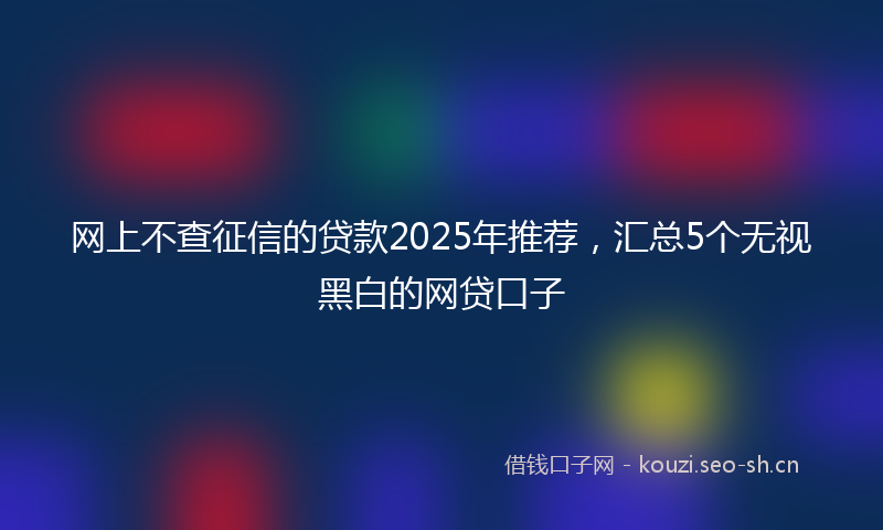网上不查征信的贷款2025年推荐，汇总5个无视黑白的网贷口子