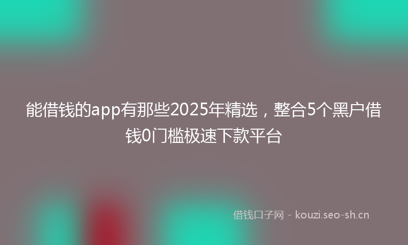能借钱的app有那些2025年精选，整合5个黑户借钱0门槛极速下款平台