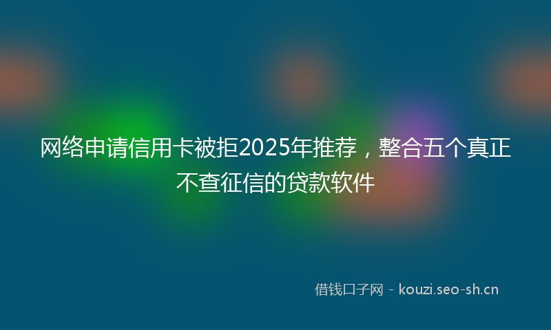 网络申请信用卡被拒2025年推荐，整合五个真正不查征信的贷款软件