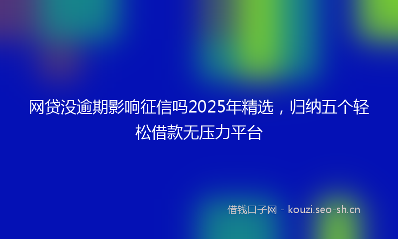 网贷没逾期影响征信吗2025年精选，归纳五个轻松借款无压力平台