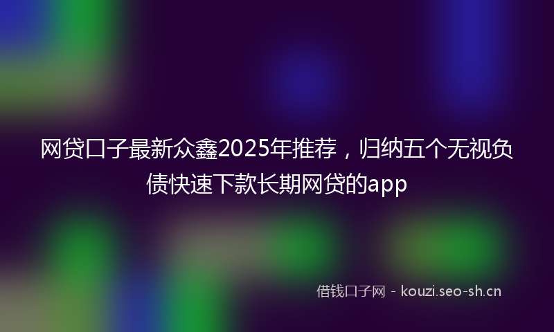 网贷口子最新众鑫2025年推荐，归纳五个无视负债快速下款长期网贷的app