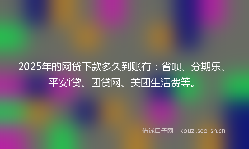 2025年的网贷下款多久到账有：省呗、分期乐、平安i贷、团贷网、美团生活费等。