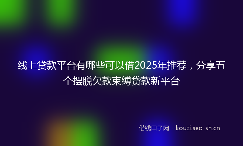 线上贷款平台有哪些可以借2025年推荐，分享五个摆脱欠款束缚贷款新平台