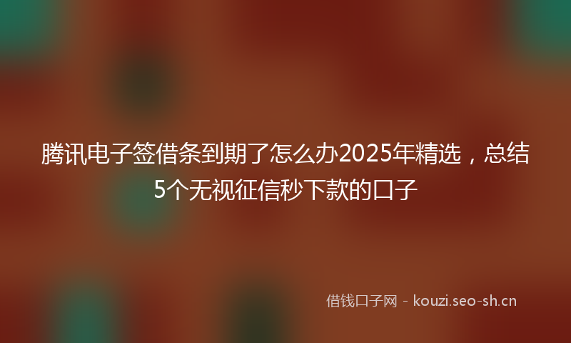 腾讯电子签借条到期了怎么办2025年精选，总结5个无视征信秒下款的口子